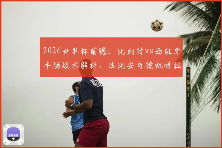 2026世界杯前瞻：比利时vs西班牙半场战术解析，法比安与德凯特拉雷对决成看点，预测最终比分与晋级形势
