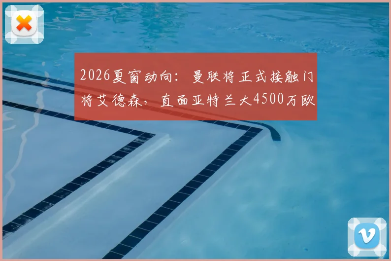 2026夏窗动向：曼联将正式接触门将艾德森，直面亚特兰大4500万欧元要价，替代方案是否可行？