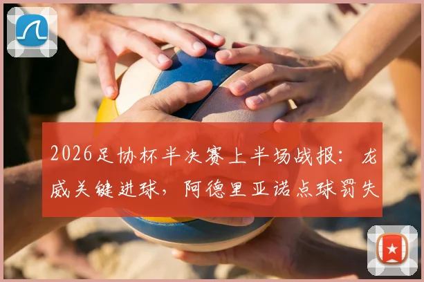 2026足协杯半决赛上半场战报：龙威关键进球，阿德里亚诺点球罚失，武汉三镇1-0领先山东泰山