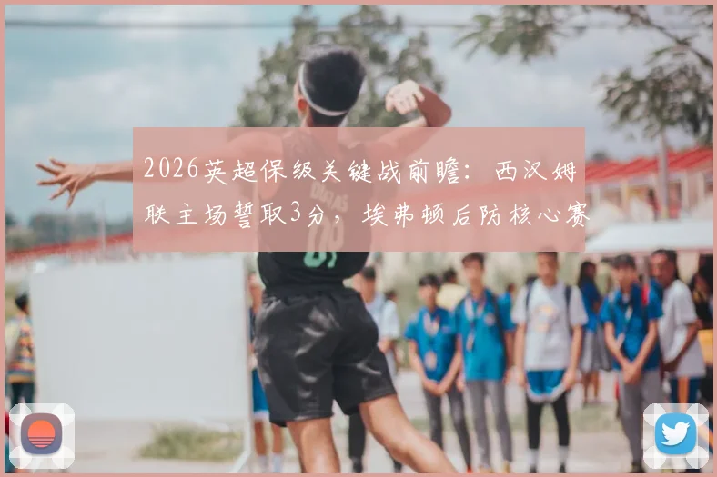 2026英超保级关键战前瞻：西汉姆联主场誓取3分，埃弗顿后防核心赛季报销影响几何？