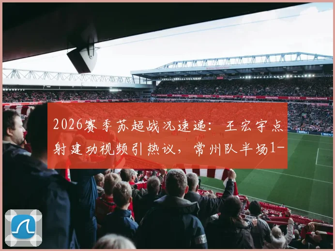 2026赛季苏超战况速递:王宏宇点射建功视频引热议,常州队半场1-0领先南通,附积分榜最新形势分析