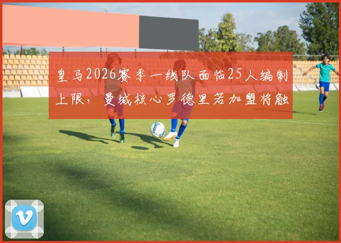 皇马2026赛季一线队面临25人编制上限，曼城核心罗德里若加盟将触发离队条款，谁会是离队热门人选？