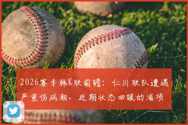 2026赛季韩K联前瞻：仁川联队遭遇严重伤病潮，近期状态回暖的浦项铁人能否把握机会？