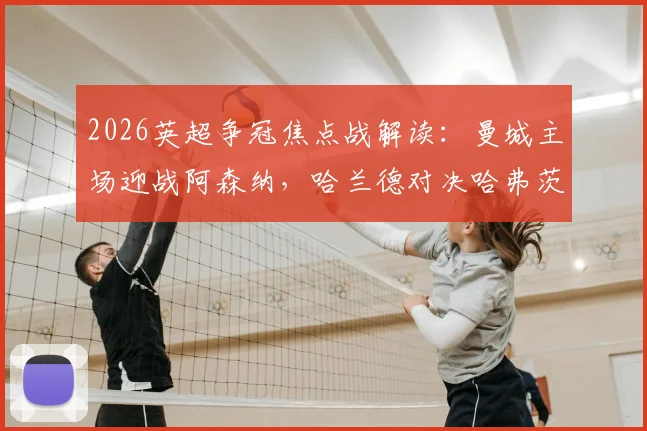 2026英超争冠焦点战解读：曼城主场迎战阿森纳，哈兰德对决哈弗茨成胜负手，哲凯赖什替补待命