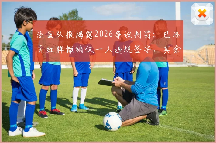 法国队报揭露2026争议判罚:巴洛贡红牌撤销仅一人违规签字,其余17名委员未获通知