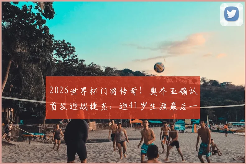 2026世界杯门将传奇！奥乔亚确认首发迎战捷克，迎41岁生涯最后一舞，创六届参赛纪录