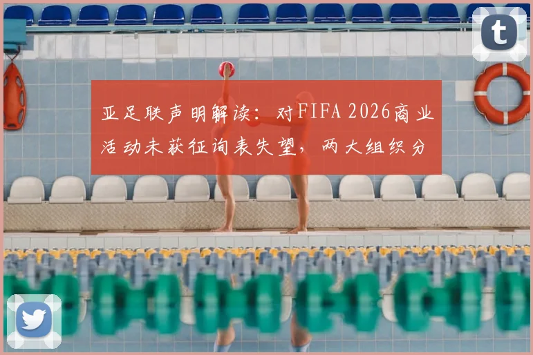 亚足联声明解读：对FIFA 2026商业活动未获征询表失望，两大组织分歧原因何在