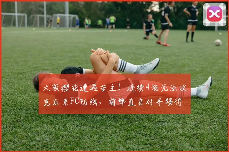 大阪樱花遭遇苦主！连续4场无法攻克东京FC防线，前锋直言对手踢得太硬