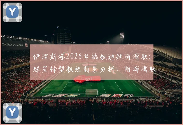 伊涅斯塔2026年执教迪拜海湾联：球星转型教练前景分析，附海湾联俱乐部与阿联酋联赛实力解读