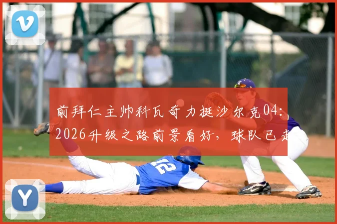 前拜仁主帅科瓦奇力挺沙尔克04：2026升级之路前景看好，球队已走在正确轨道上