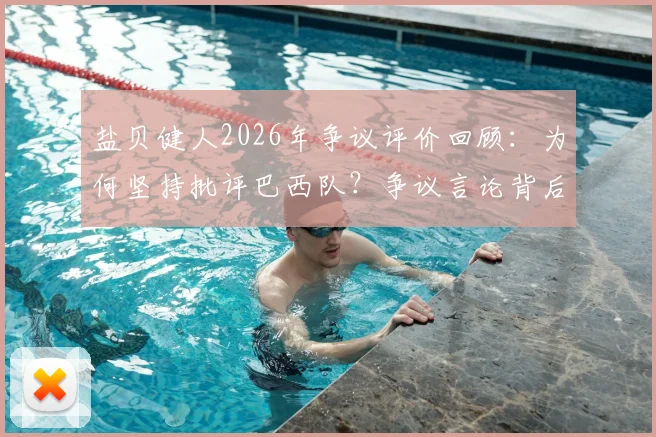 盐贝健人2026年争议评价回顾：为何坚持批评巴西队？争议言论背后分析与球迷反应全览