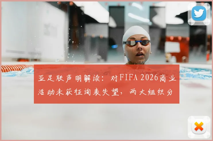 亚足联声明解读:对FIFA 2026商业活动未获征询表失望,两大组织分歧原因何在