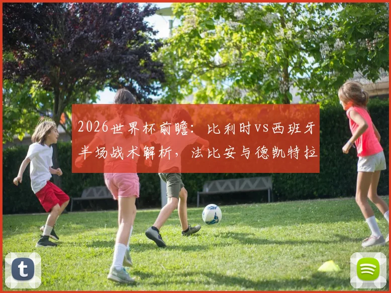 2026世界杯前瞻：比利时vs西班牙半场战术解析，法比安与德凯特拉雷对决成看点，预测最终比分与晋级形势
