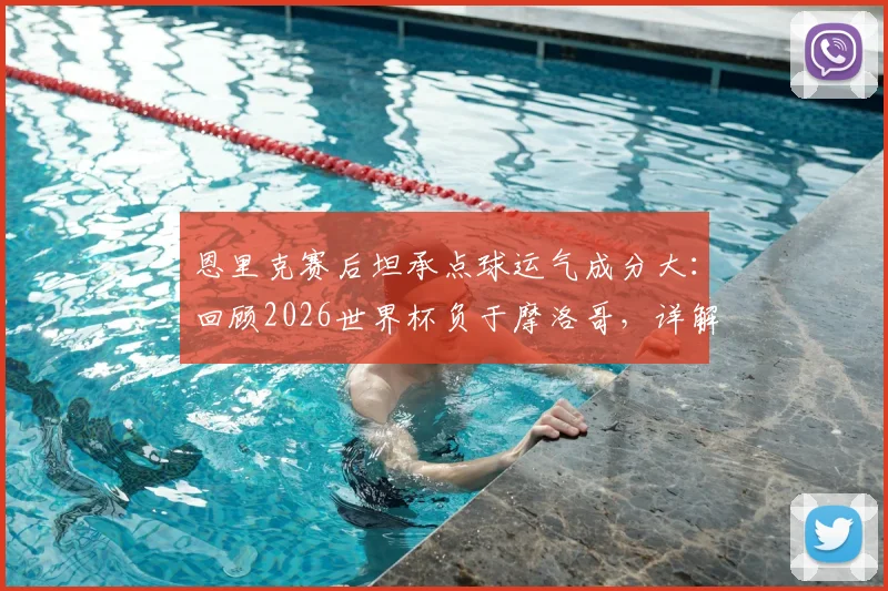 恩里克赛后坦承点球运气成分大：回顾2026世界杯负于摩洛哥，详解其言论与球迷激烈反应