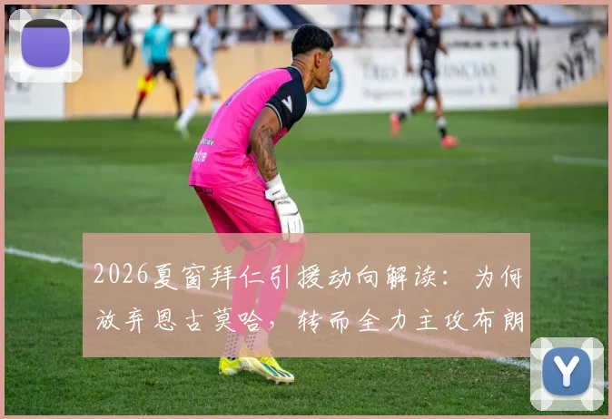 2026夏窗拜仁引援动向解读：为何放弃恩古莫哈，转而全力主攻布朗与萨伊瓦里？