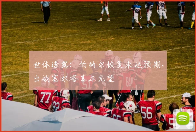 世体透露:伯纳尔恢复未达预期,出战塞尔塔基本无望