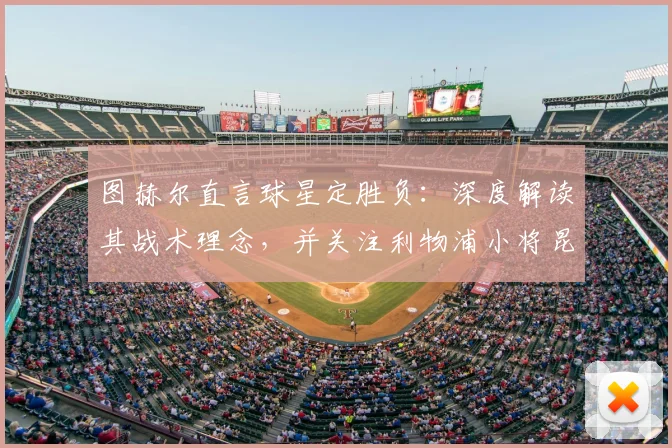 图赫尔直言球星定胜负：深度解读其战术理念，并关注利物浦小将昆萨伤情恢复时间表