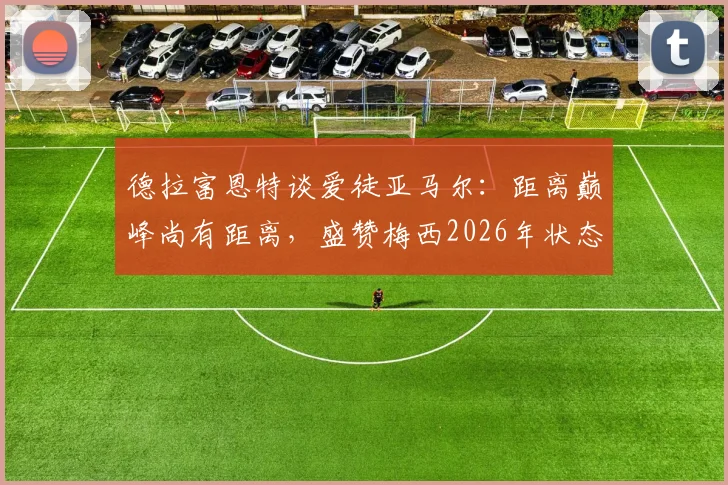 德拉富恩特谈爱徒亚马尔：距离巅峰尚有距离，盛赞梅西2026年状态如19岁少年，详解两人天赋异禀之处