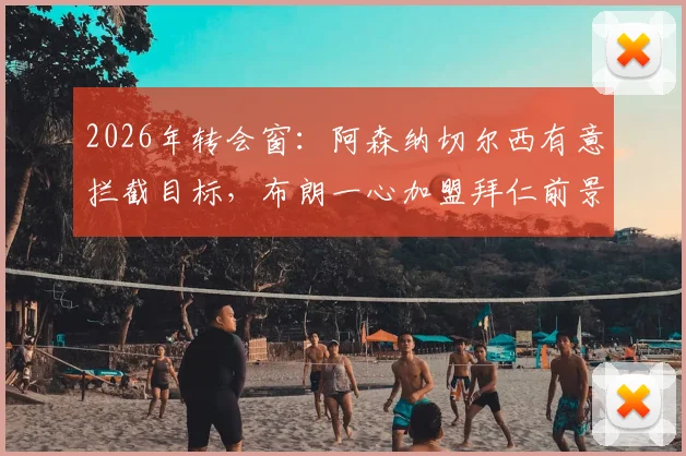 2026年转会窗:阿森纳切尔西有意拦截目标,布朗一心加盟拜仁前景分析