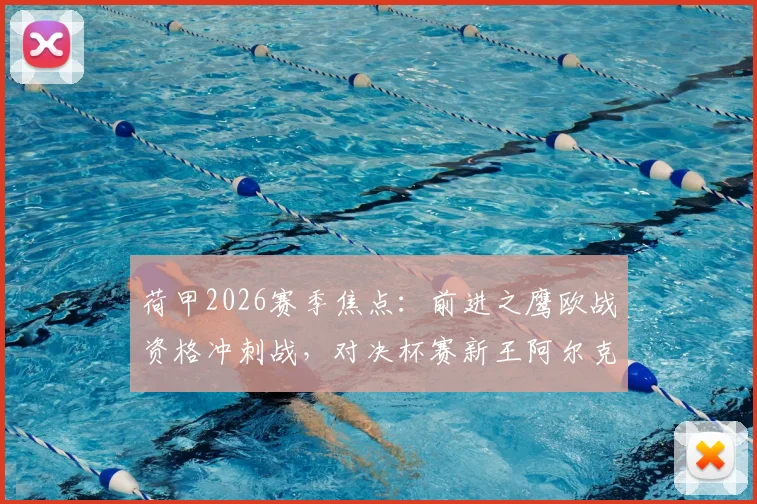荷甲2026赛季焦点：前进之鹰欧战资格冲刺战，对决杯赛新王阿尔克马尔赛前分析