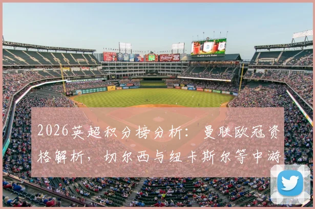 2026英超积分榜分析：曼联欧冠资格解析，切尔西与纽卡斯尔等中游劲旅欧战席位争夺战况激烈