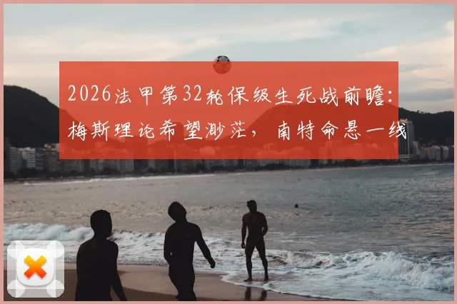2026法甲第32轮保级生死战前瞻:梅斯理论希望渺茫,南特命悬一线需拼死一搏