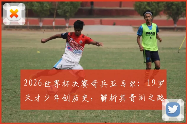 2026世界杯决赛奇兵亚马尔：19岁天才少年创历史，解析其青训之路与大赛价值