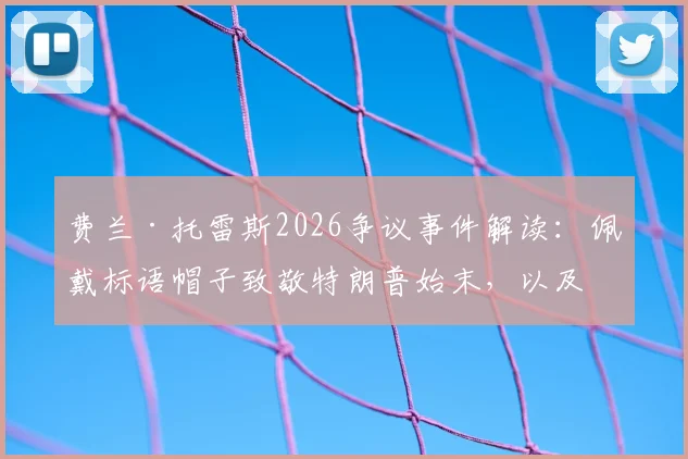 费兰·托雷斯2026争议事件解读：佩戴标语帽子致敬特朗普始末，以及“优秀球员”回应背后