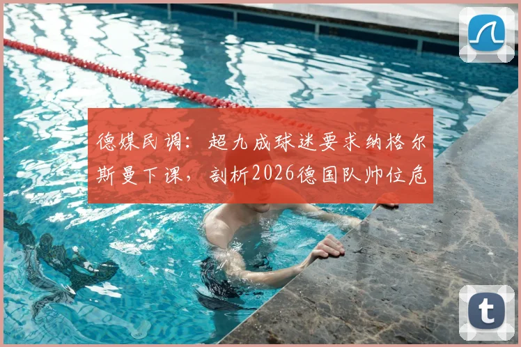 德媒民调：超九成球迷要求纳格尔斯曼下课，剖析2026德国队帅位危机与未来人选