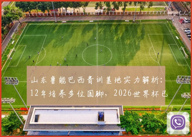 山东鲁能巴西青训基地实力解析：12年培养多位国脚，2026世界杯已有3人入选