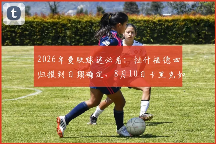 2026年曼联球迷必看:拉什福德回归报到日期确定,8月10日卡里克如何欢迎他?最新动态详解