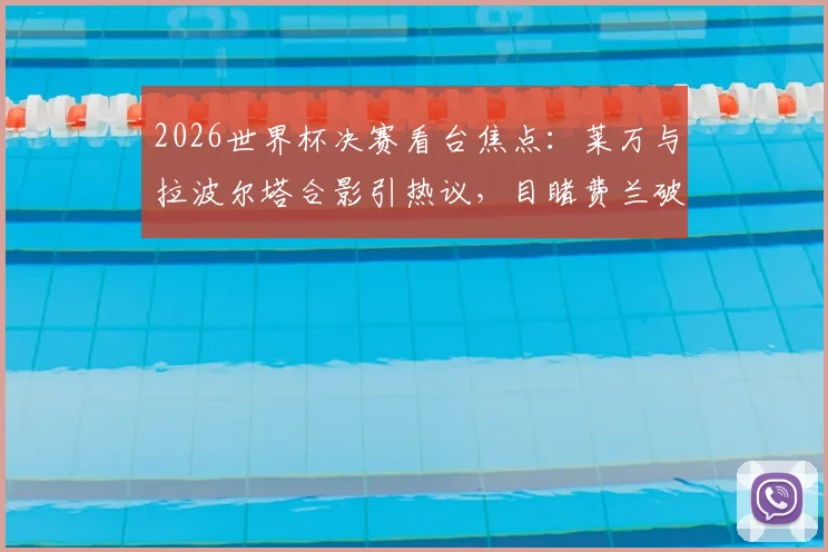 2026世界杯决赛看台焦点:莱万与拉波尔塔合影引热议,目睹费兰破门后激情欢呼瞬间全记录