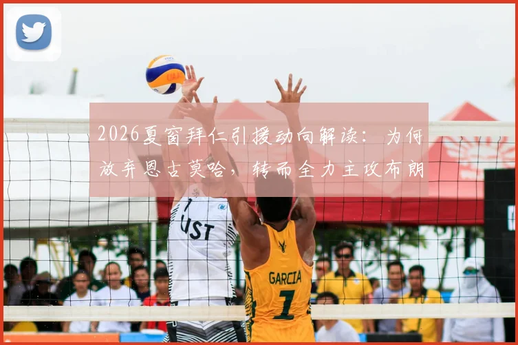 2026夏窗拜仁引援动向解读：为何放弃恩古莫哈，转而全力主攻布朗与萨伊瓦里？