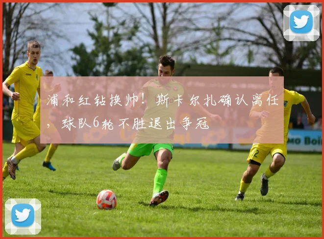 浦和红钻换帅！斯卡尔扎确认离任，球队6轮不胜退出争冠