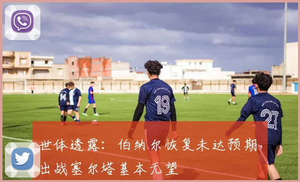世体透露：伯纳尔恢复未达预期，出战塞尔塔基本无望