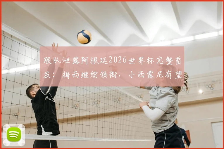 跟队泄露阿根廷2026世界杯完整首发：梅西继续领衔，小西蒙尼有望顶替德保罗，阵容调整与战术影响分析