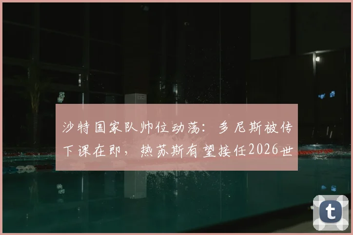 沙特国家队帅位动荡：多尼斯被传下课在即，热苏斯有望接任2026世界杯周期主帅
