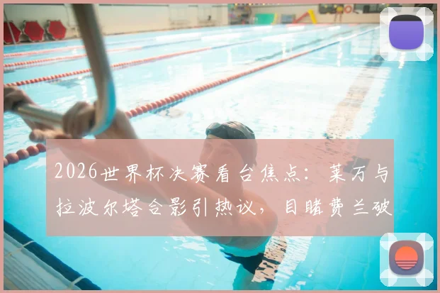 2026世界杯决赛看台焦点：莱万与拉波尔塔合影引热议，目睹费兰破门后激情欢呼瞬间全记录