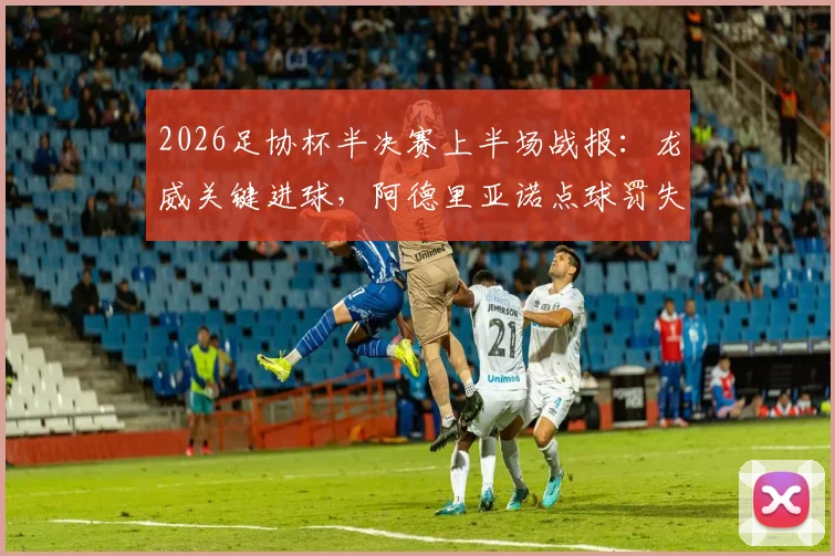2026足协杯半决赛上半场战报：龙威关键进球，阿德里亚诺点球罚失，武汉三镇1-0领先山东泰山