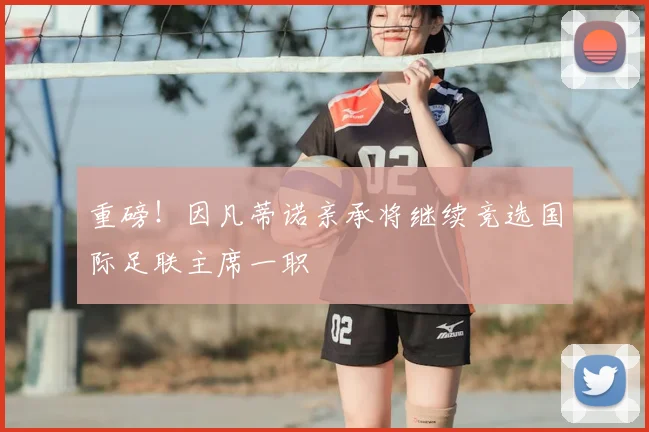 重磅！因凡蒂诺亲承将继续竞选国际足联主席一职