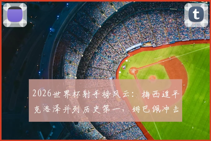 2026世界杯射手榜风云：梅西追平克洛泽并列历史第一，姆巴佩冲击纪录之路全解析