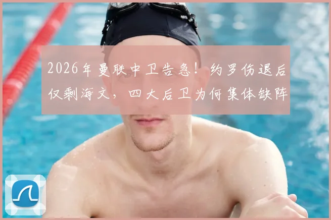 2026年曼联中卫告急！约罗伤退后仅剩海文，四大后卫为何集体缺阵？
